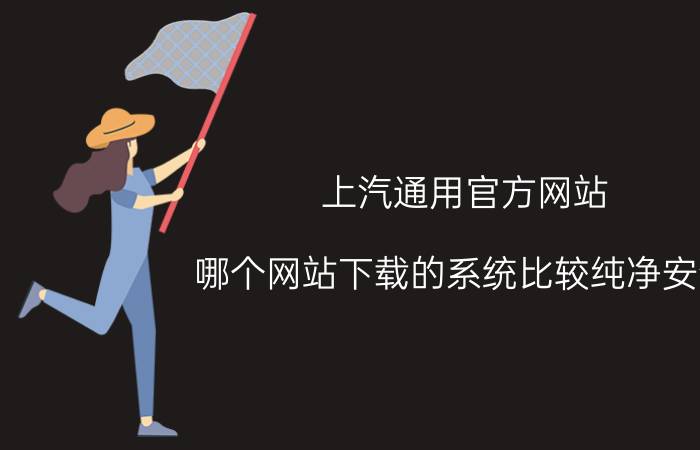 上汽通用官方网站 哪个网站下载的系统比较纯净安全？